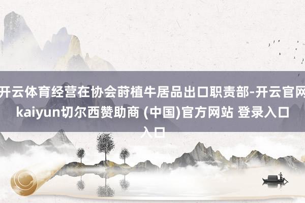 开云体育经营在协会莳植牛居品出口职责部-开云官网kaiyun切尔西赞助商 (中国)官方网站 登录入口