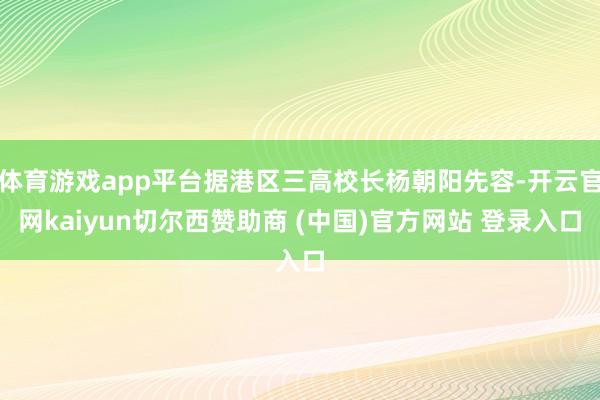 体育游戏app平台据港区三高校长杨朝阳先容-开云官网kaiyun切尔西赞助商 (中国)官方网站 登录入口