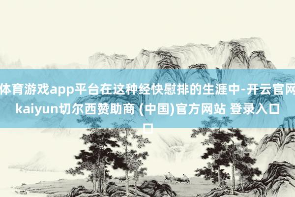 体育游戏app平台在这种经快慰排的生涯中-开云官网kaiyun切尔西赞助商 (中国)官方网站 登录入口